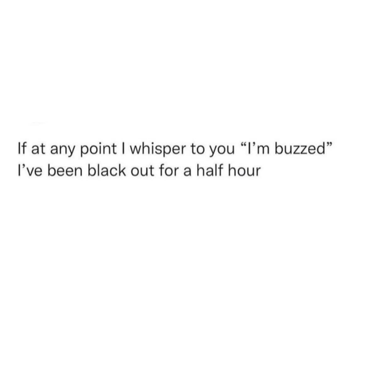 If at any point I whisper to you "I'm buzzed" I've been black out for a half hour
