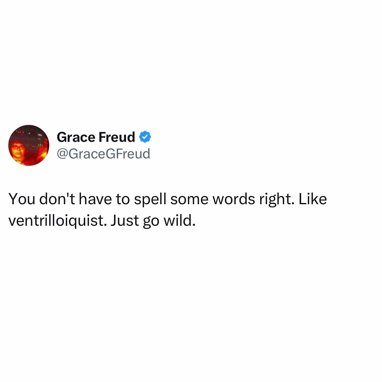 You don't have to spell some words right. Like ventrilloiquist. Just go wild.