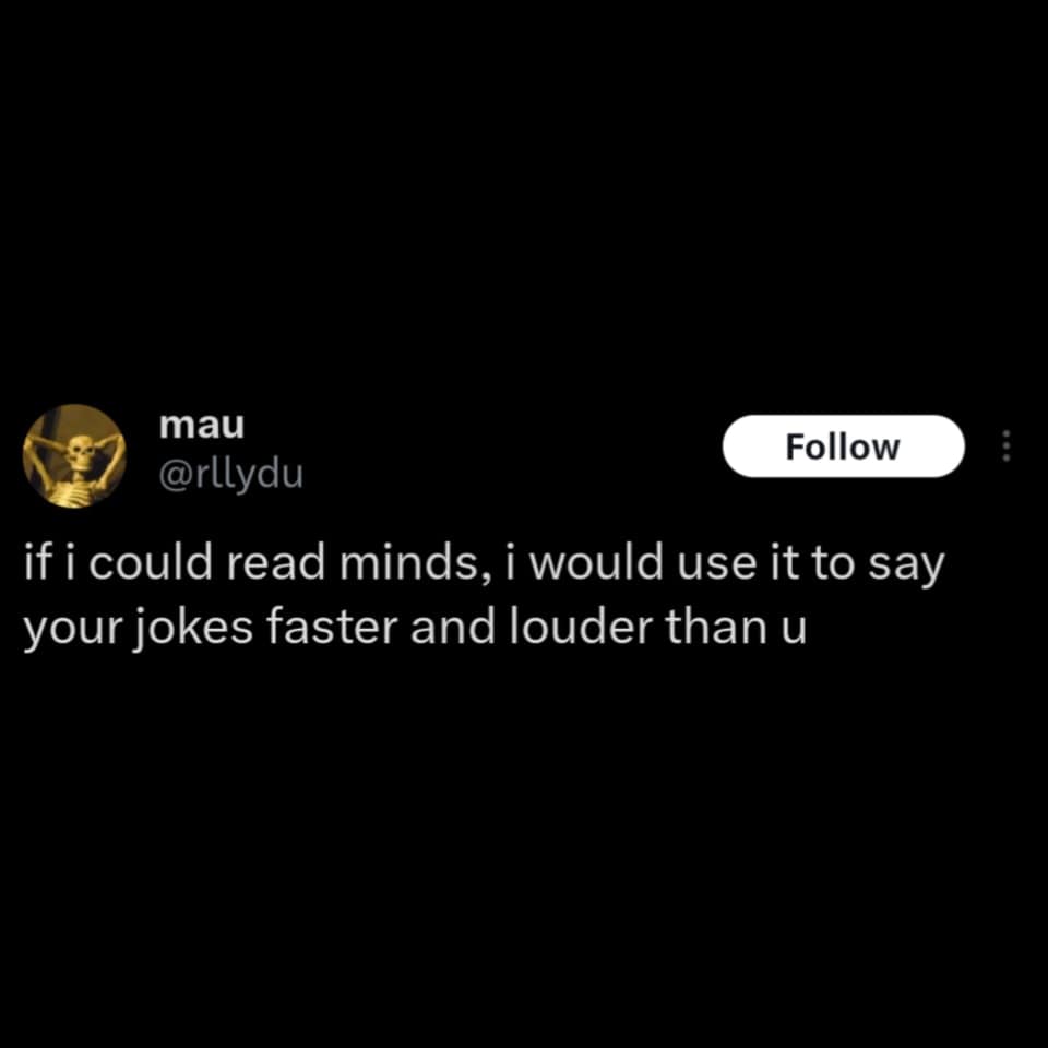 if i could read minds, i would use it to say your jokes faster and louder than u