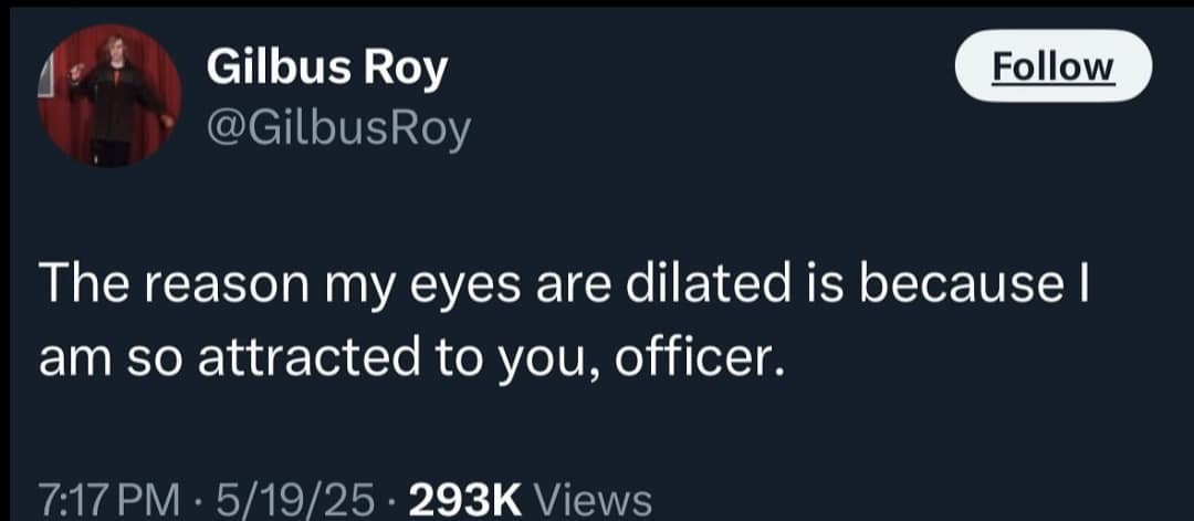 The reason my eyes are dilated is because I am so attracted to you, officer.
