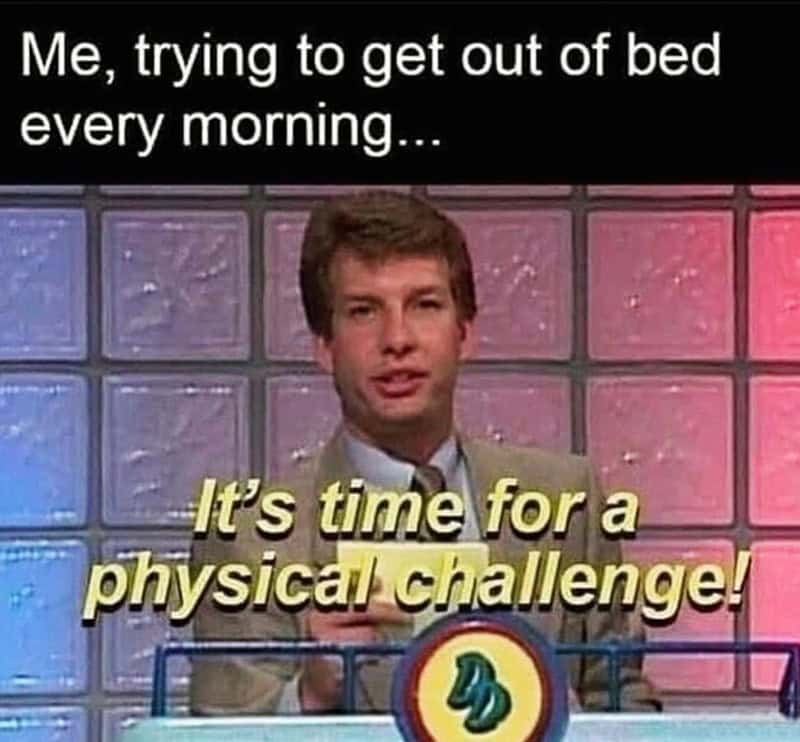 Me, trying to get out of bed every morning... It's time for a physical challenge!