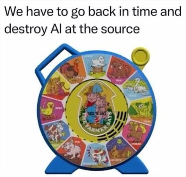 We have to go back in time and destroy Al at the source