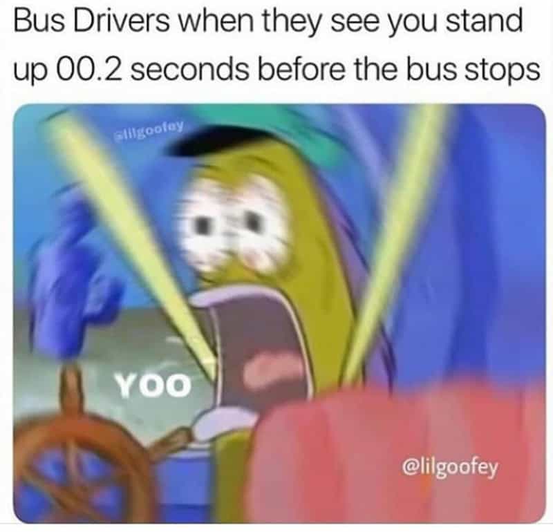Bus Drivers when they see you stand up 00.2 seconds before the bus stops