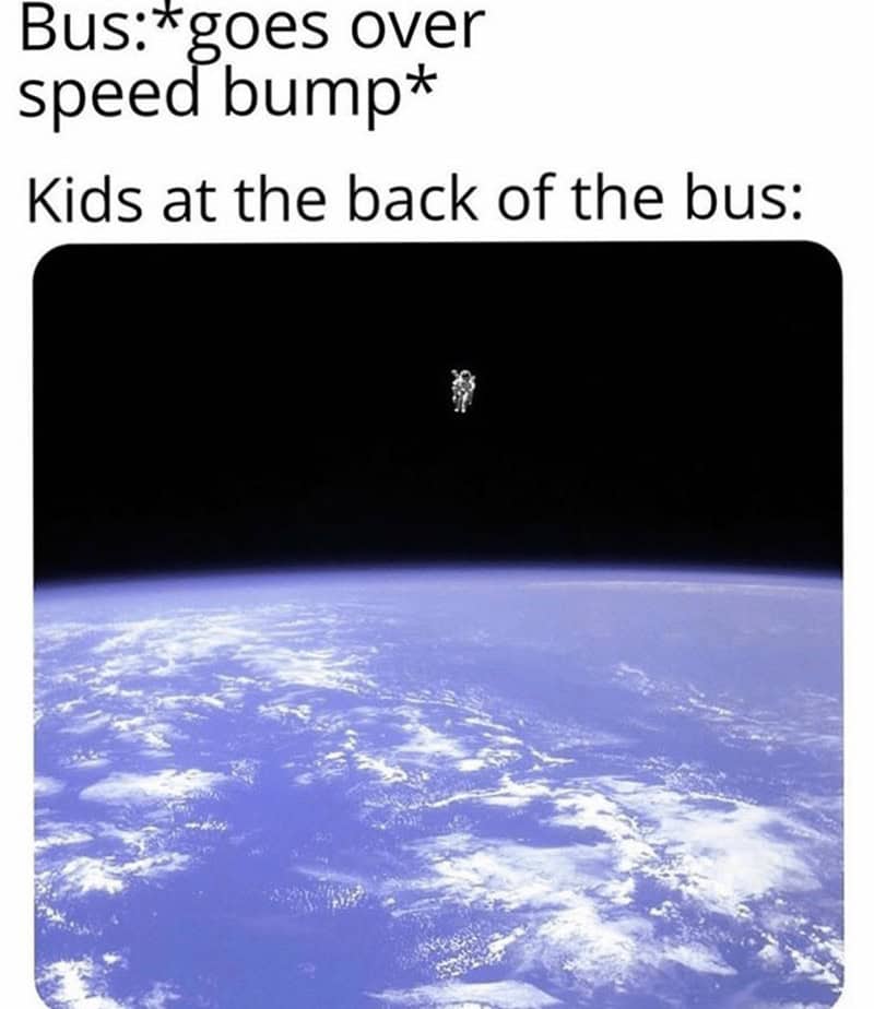 Bus:*goes over speed bump* Kids at the back of the bus: