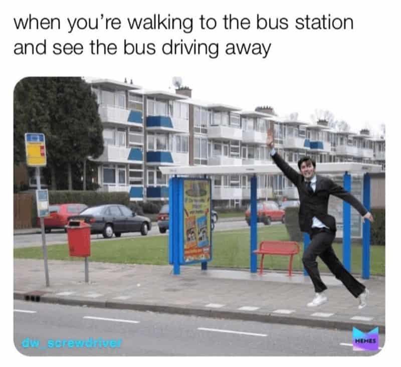 when you're walking to the bus station and see the bus driving away
