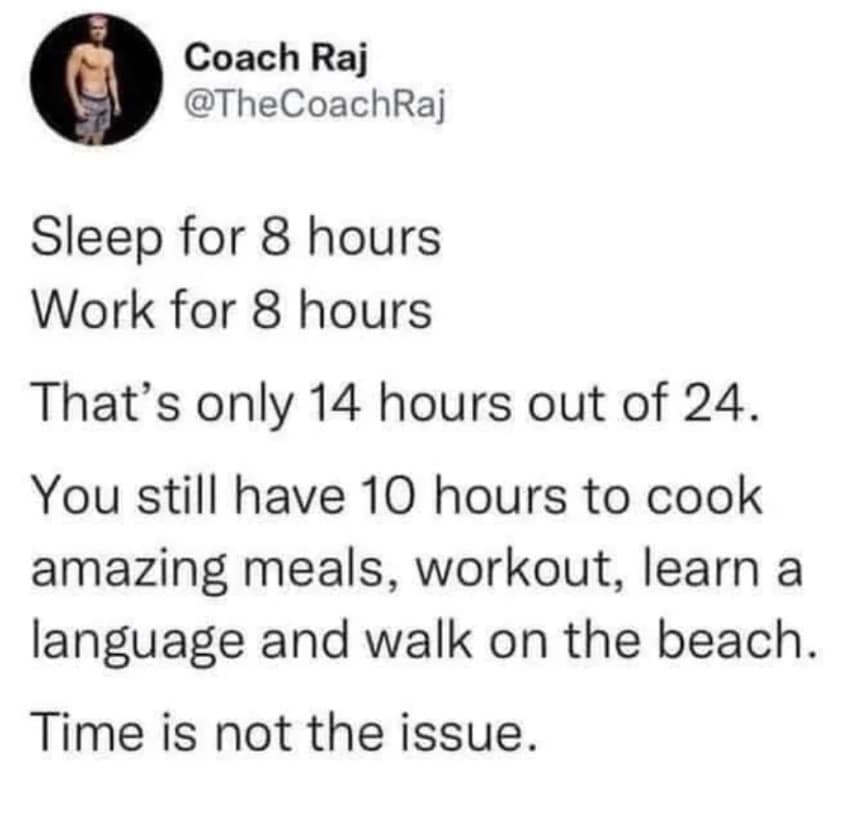 Sleep for 8 hours Work for 8 hours That's only 14 hours out of 24. You still have 10 hours to cook amazing meals, workout, learn a language and walk on the beach. Time is not the issue.