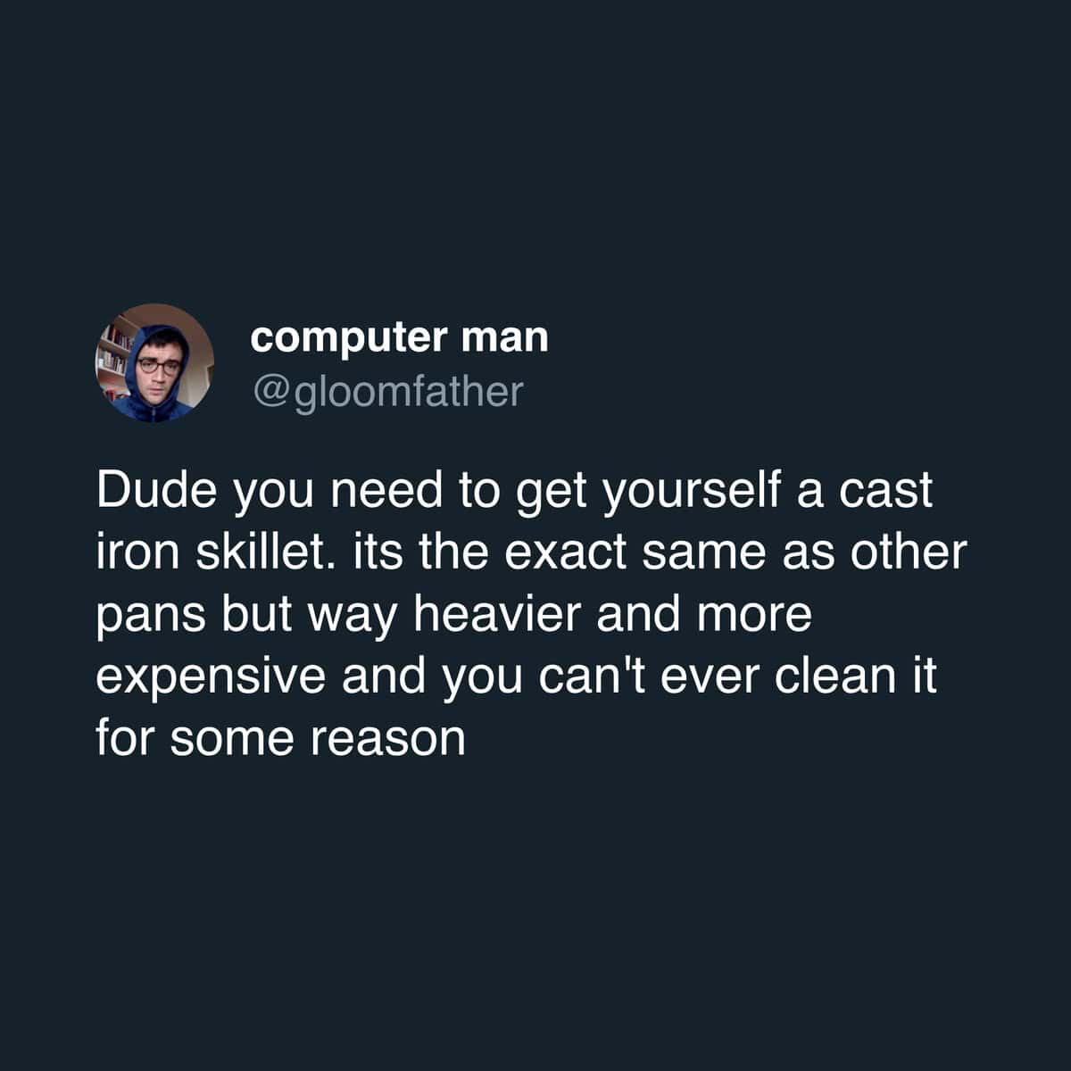Dude you need to get yourself a cast iron skillet. its the exact same as other pans but way heavier and more expensive and you can't ever clean it for some reason