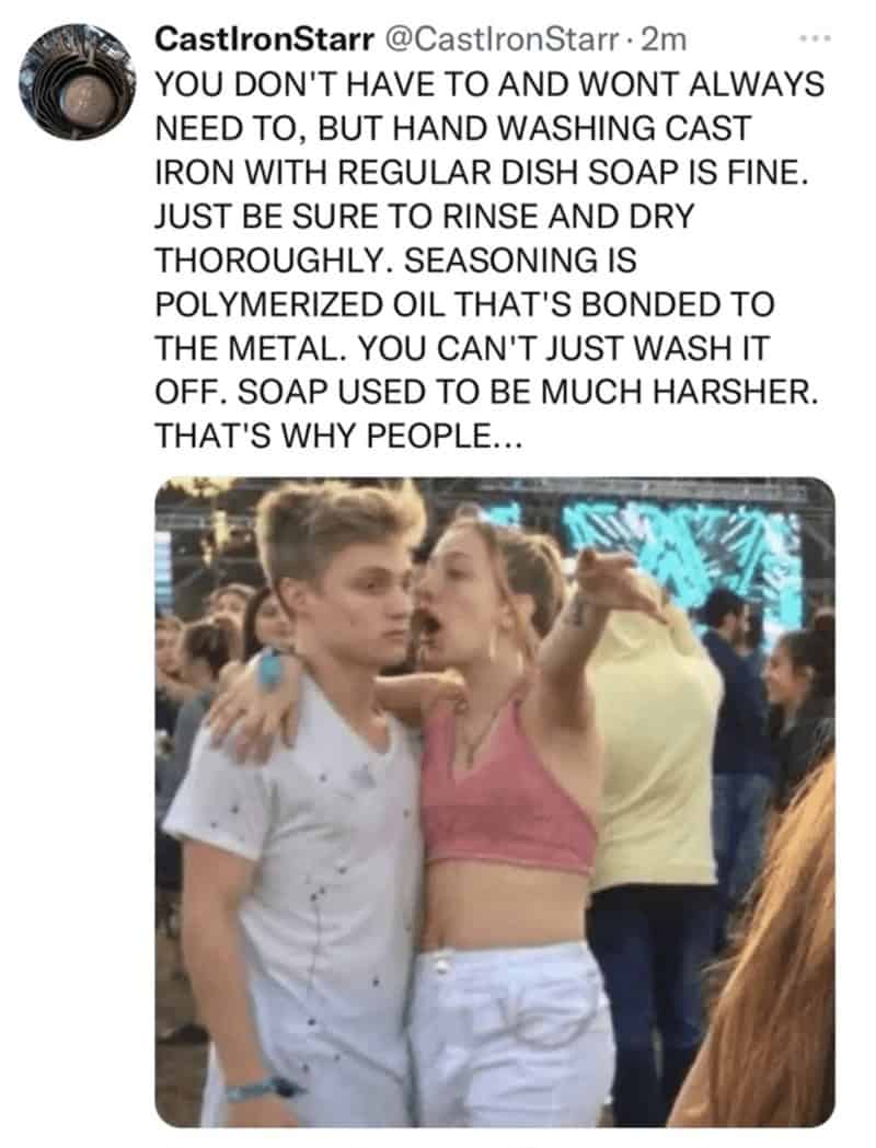 YOU DON'T HAVE TO AND WONT ALWAYS NEED TO, BUT HAND WASHING CAST IRON WITH REGULAR DISH SOAP IS FINE. JUST BE SURE TO RINSE AND DRY THOROUGHLY. SEASONING IS POLYMERIZED OIL THAT'S BONDED TO THE METAL. YOU CAN'T JUST WASH IT OFF. SOAP USED TO BE MUCH HARSHER. THAT'S WHY PEOPLE...