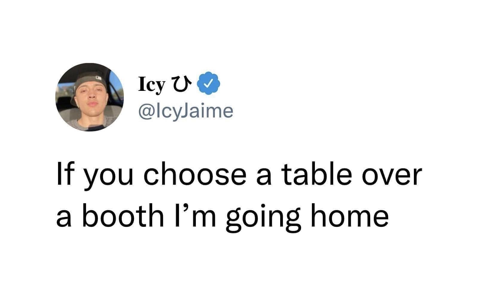 Icy U c @IcyJaime If you choose a table over a booth I'm going home