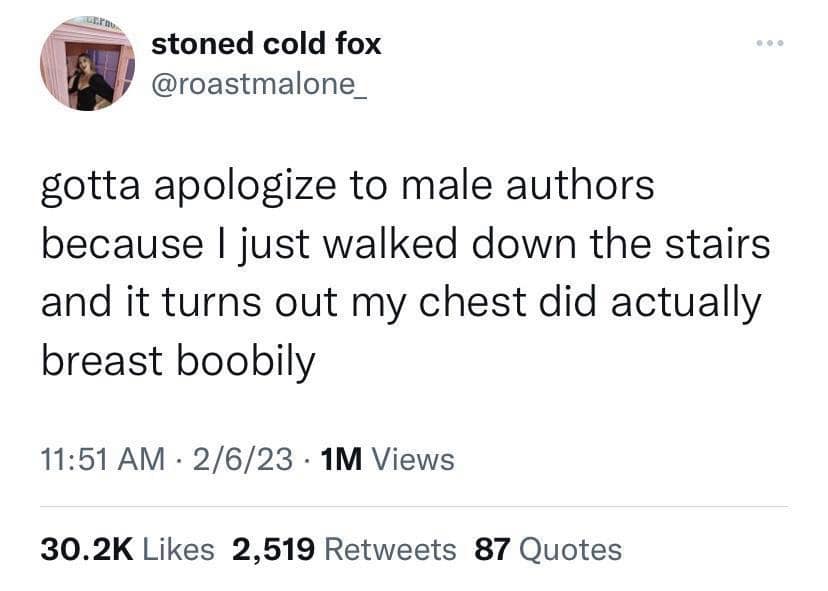 stoned cold fox @roastmalone_ gotta apologize to male authors because I just walked down the stairs and it turns out my chest did actually breast boobily 11:51 AM • 2/6/23 • 1M Views 30.2K Likes 2,519 Retweets 87 Quotes