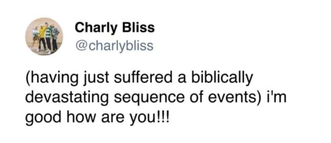 Charly Bliss @charlybliss (having just suffered a biblically devastating sequence of events) i'm good how are you!!!