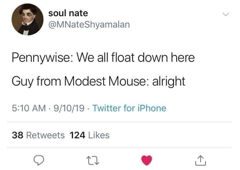 soul nate @MNateShyamalan Pennywise: We all float down here Guy from Modest Mouse: alright 5:10 AM • 9/10/19 - Twitter for iPhone 38 Retweets 124 Likes ^]