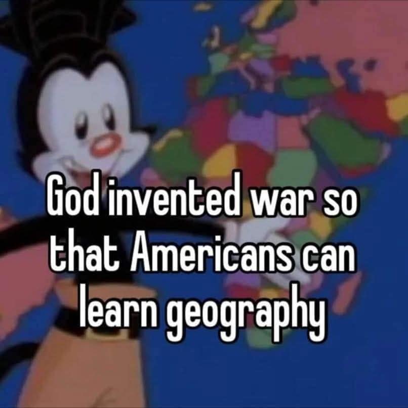 God invented war so that Americans can learn geography