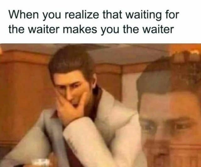 When you realize that waiting for the waiter makes you the waiter
