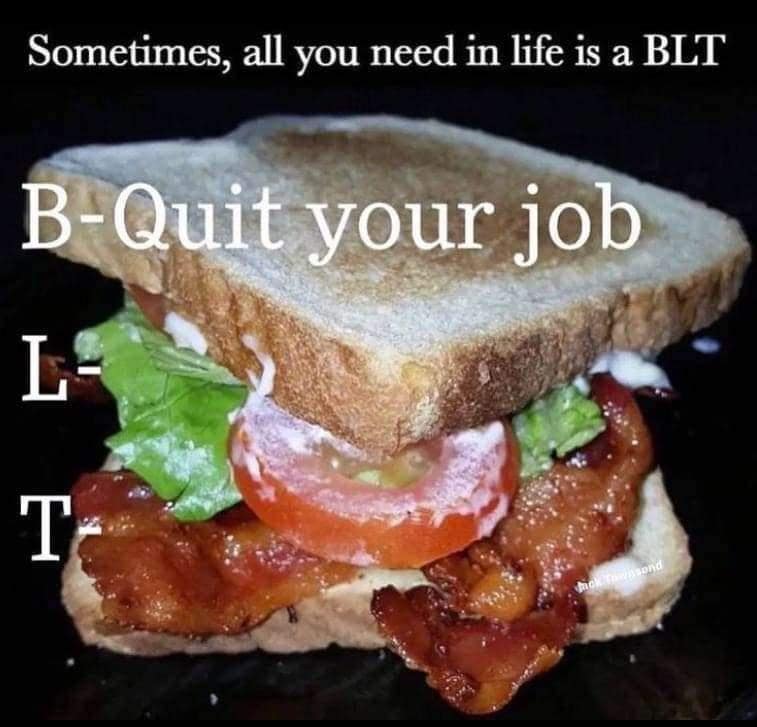Sometimes, all you need in life is a BLT B-Quit your job L- T-