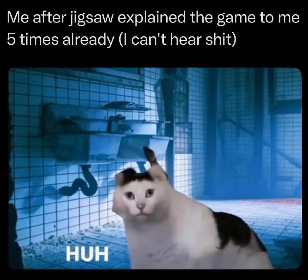 Me after jigsaw explained the game to me 5 times already (I can't hear shit) HUH