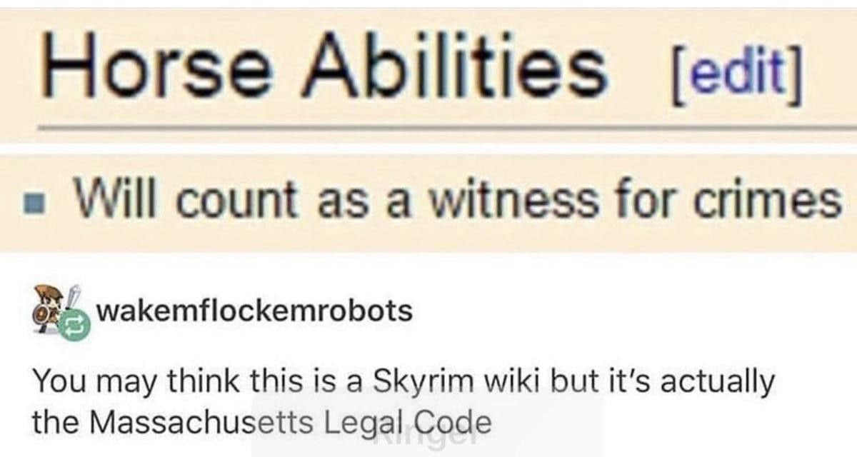 Horse Abilities [edit] • Will count as a witness for crimes wakemflockemrobots You may think this is a Skyrim wiki but it's actually the Massachusetts Legal Code