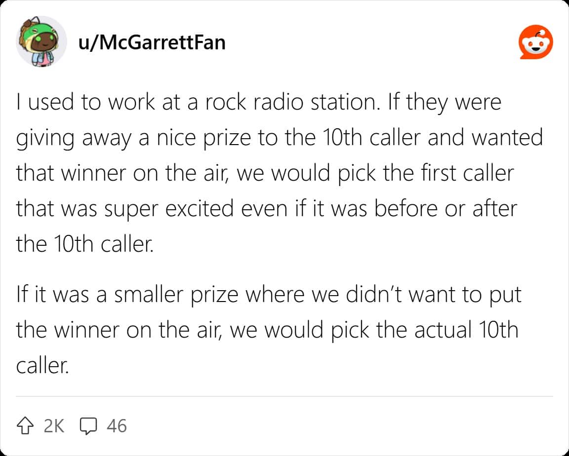 I used to work at a rock radio station. If they were giving away a nice prize to the 10th caller and wanted that winner on the air, we would pick the first caller that was super excited even if it was before or after the 10th caller. If it was a smaller prize where we didn't want to put the winner on the air, we would pick the actual 10th caller.