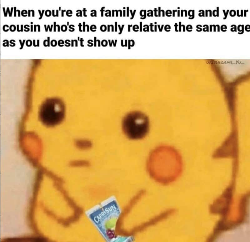 When you're at a family gathering and your cousin who's the only relative the same age as you doesn't show up