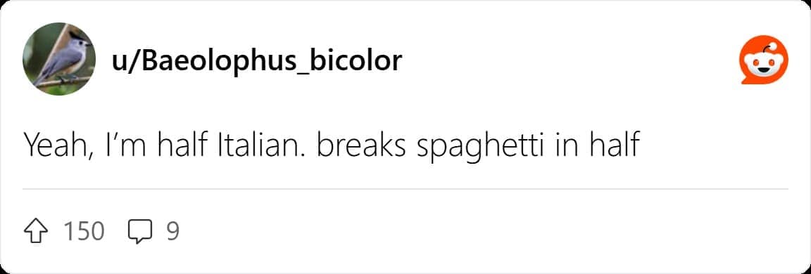 Yeah, I'm half Italian. breaks spaghetti in half
