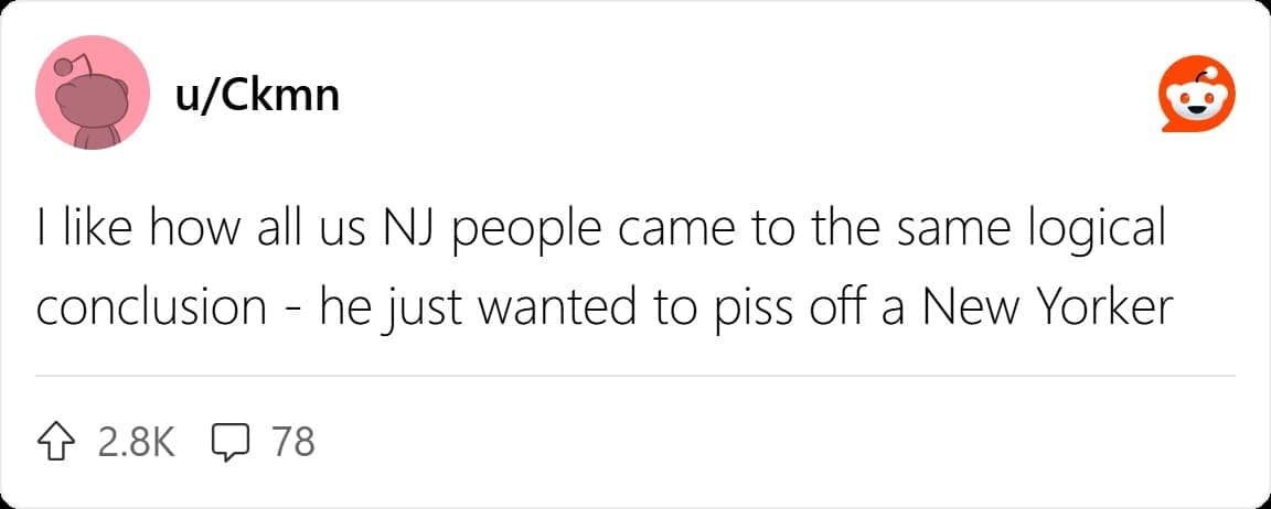 I like how all us NJ people came to the same logical conclusion - he just wanted to piss off a New Yorker