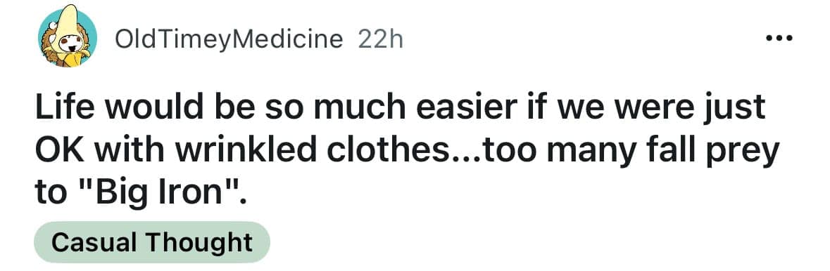 Life would be so much easier if we were just OK with wrinkled clothes...too many fall prey to "Big Iron".