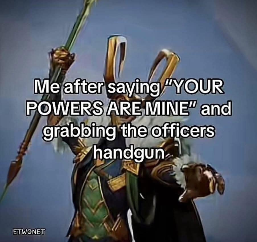 Me after saying "YOUR POWERS ARE MINE" and grabbing the officers handgun: