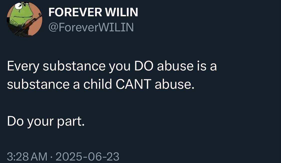 Every substance you DO abuse is a substance a child CANT abuse. Do your part.