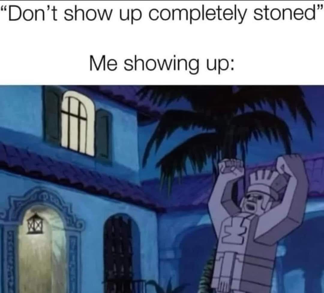 "Don't show up completely stoned" Me showing up: