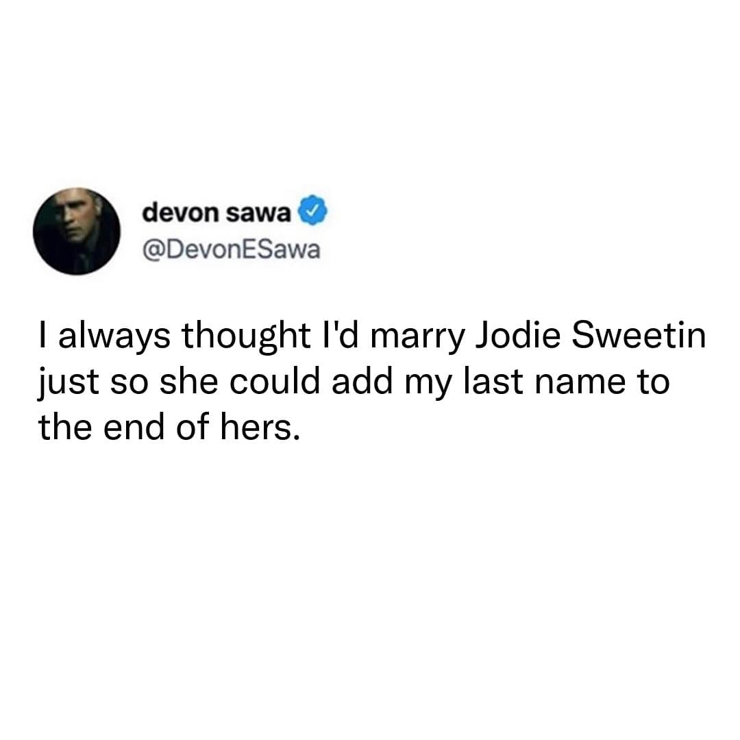 I always thought l'd marry Jodie Sweetin just so she could add my last name to the end of hers.