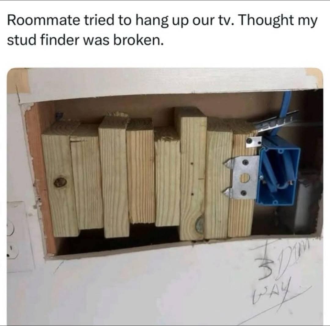 Roommate tried to hang up our tv. Thought my stud finder was broken.