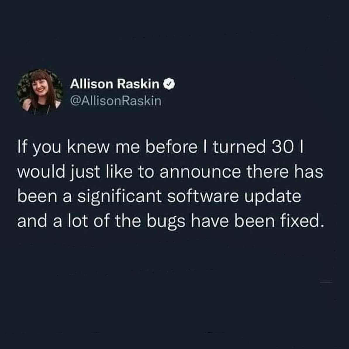 If you knew me before I turned 30 l would just like to announce there has been a significant software update and a lot of the bugs have been fixed.