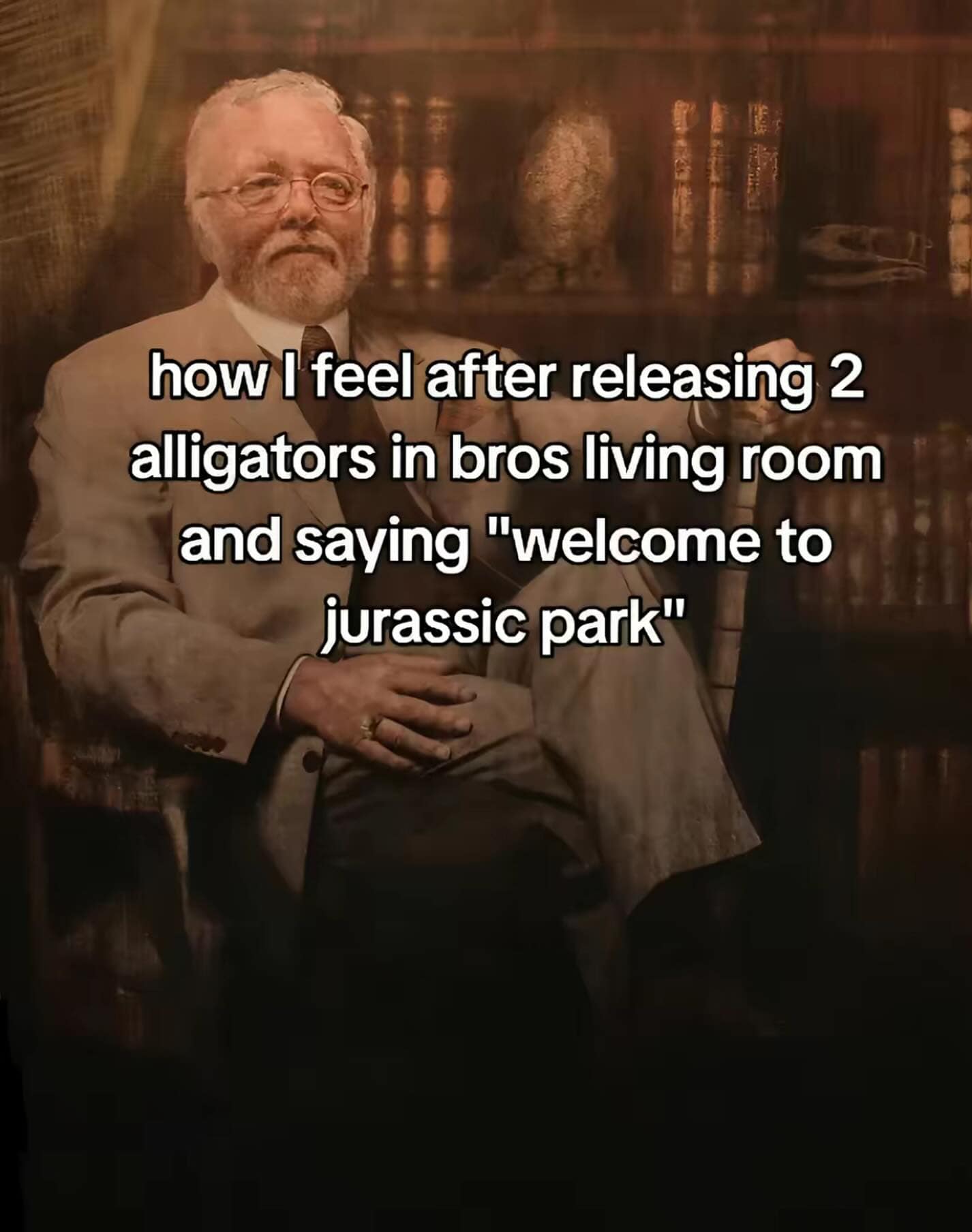 how I feel after releasing 2 alligators in bros living room and saying "welcome to jurassic park"