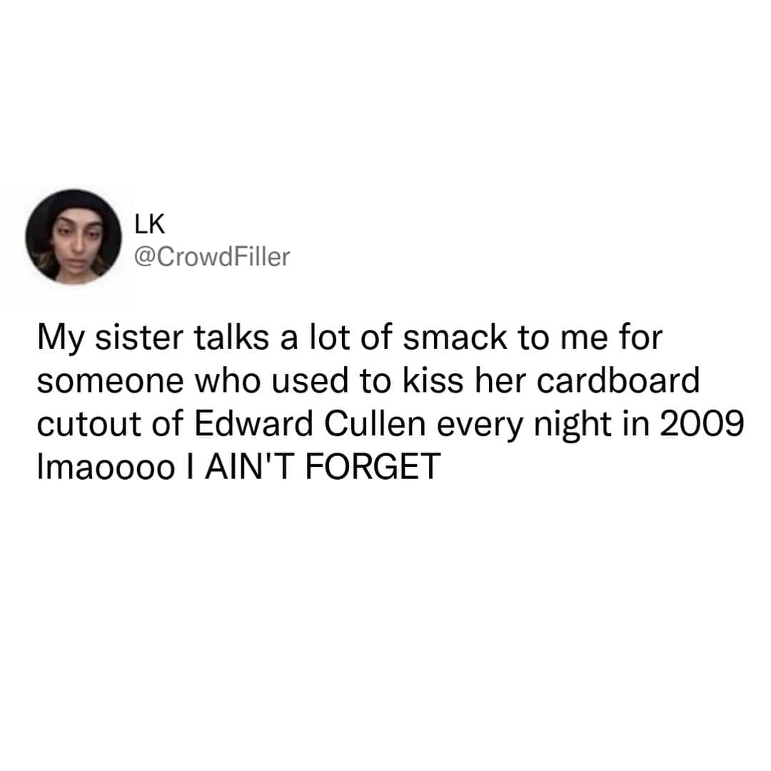 My sister talks a lot of smack to me for someone who used to kiss her cardboard cutout of Edward Cullen every night in 2009 Imaoooo I AIN'T FORGET