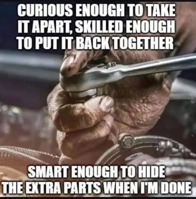 CURIOUS ENOUGH TO TAKE IT APART, SKILLED ENOUGH TO PUT IT BACK TOGETHER SMART ENOUGH TO HIDE THE EXTRA PARTS WHEN I'M DONE