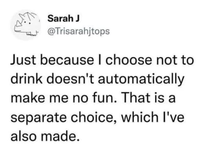 Just because I choose not to drink doesn't automatically make me no fun. That is a separate choice, which I've also made.