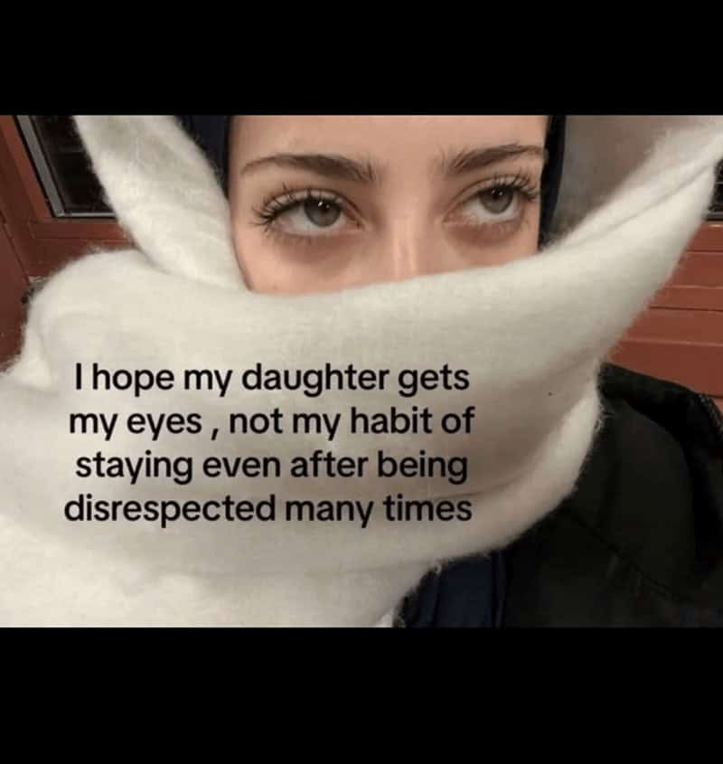 I hope my daughter gets my eyes, not my habit of staying even after being disrespected many times