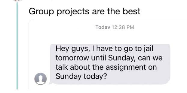 Group projects are the best Todav 12:28 PM Hey guys, I have to go to jail tomorrow until Sunday, can we talk about the assignment on Sunday today?
