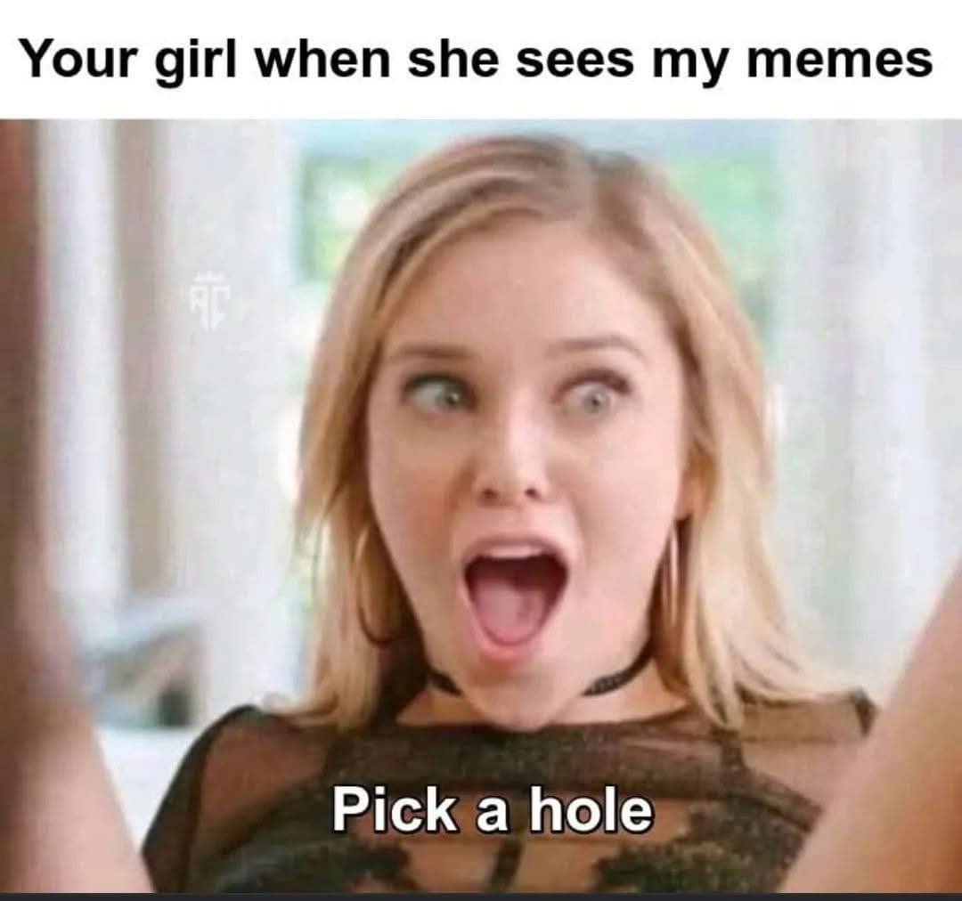 Your girl when she sees my memes Pick a hole