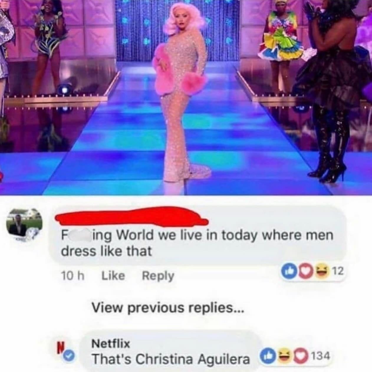 F ing World we live in today where men dress like that 10 h Like Reply View previous replies... Netflix That's Christina Aguilera 134 12