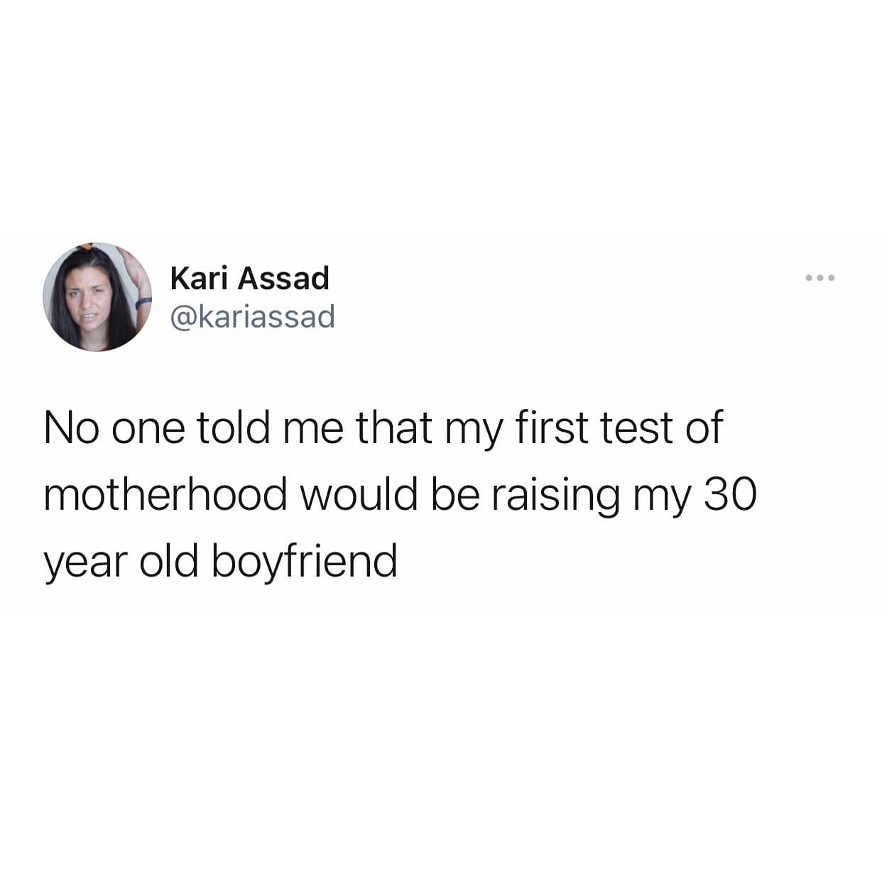 Kari Assad @kariassad No one told me that my first test of motherhood would be raising my 30 year old boyfriend