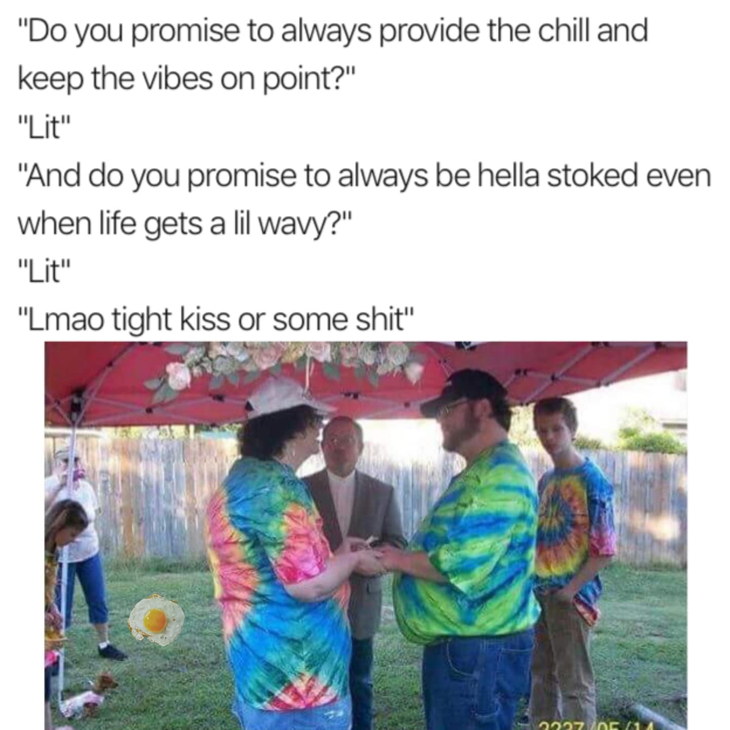 "Do you promise to always provide the chill and keep the vibes on point?" "Lit" "And do you promise to always be hella stoked even when life gets a lil wavy?" "I it" "Lmao tight kiss or some shit"