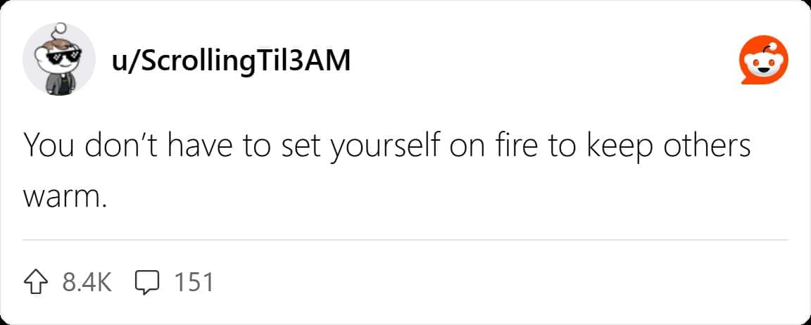 You don't have to set yourself on fire to keep others warm.