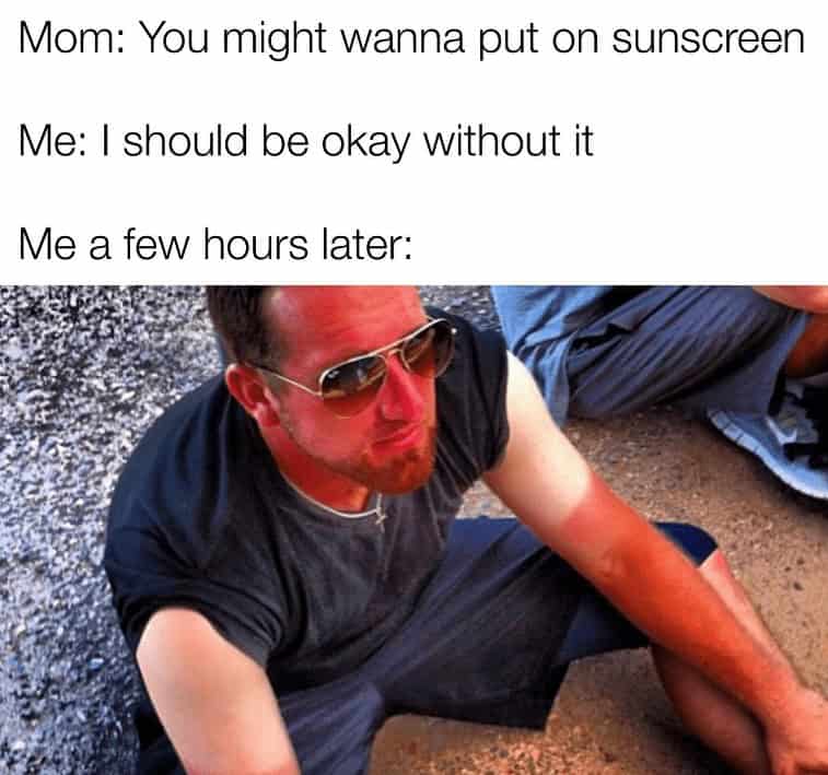 Mom: You might wanna put on sunscreen Me: I should be okay without it Me a few hours later:
