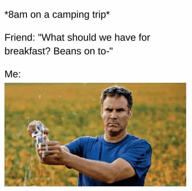 *8am on a camping trip* Friend: "What should we have for breakfast? Beans on to-" Me: