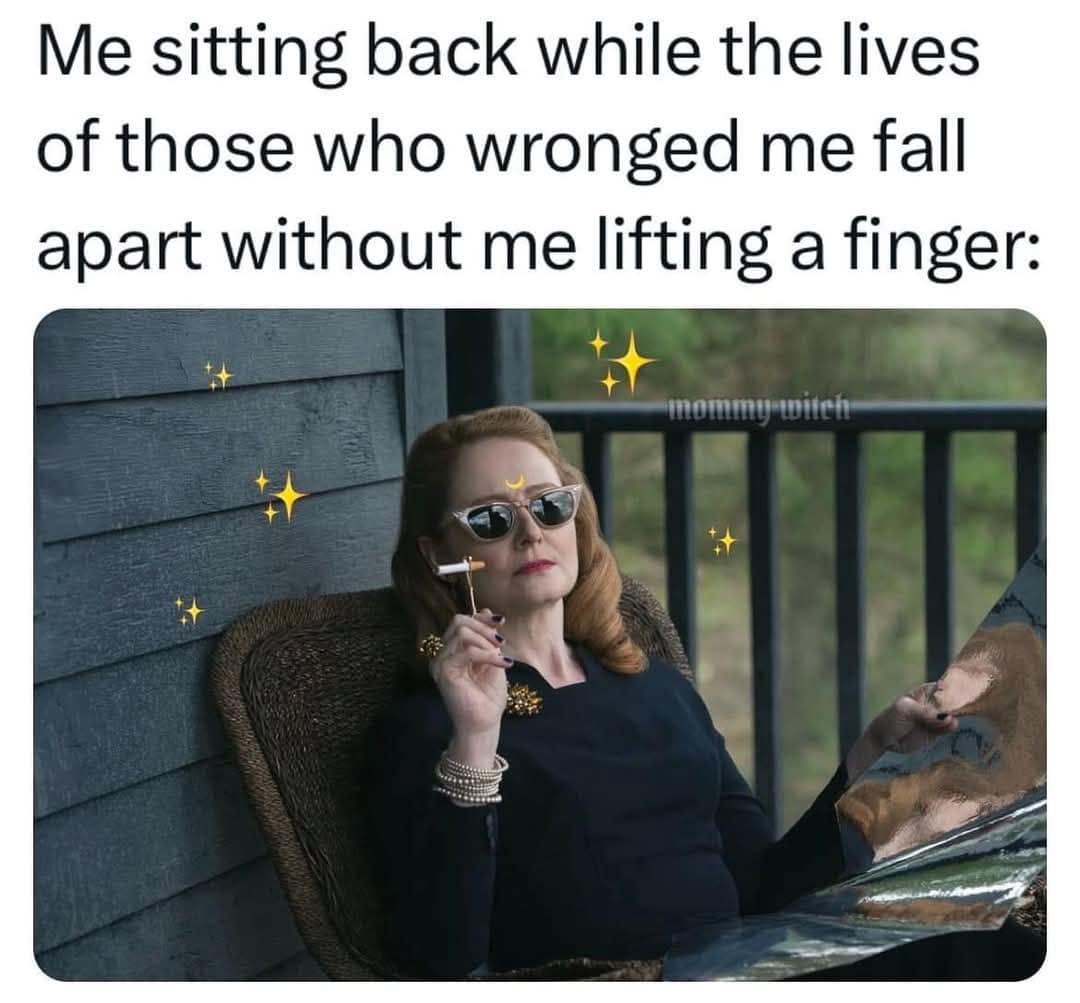 Me sitting back while the lives of those who wronged me fall apart without me lifting a finger: