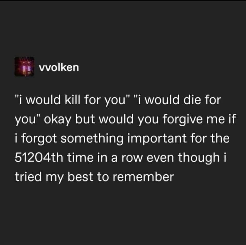 vvolken "i would kill for you" "i would die for you" okay but would you forgive me if i forgot something important for the 51204th time in a row even though i tried my best to remember