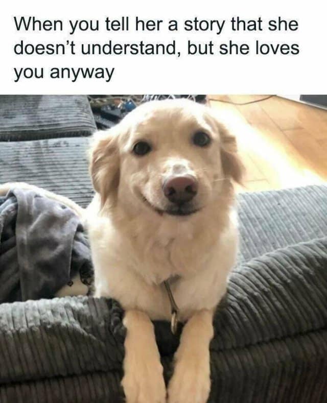 When you tell her a story that she doesn't understand, but she loves you anyway