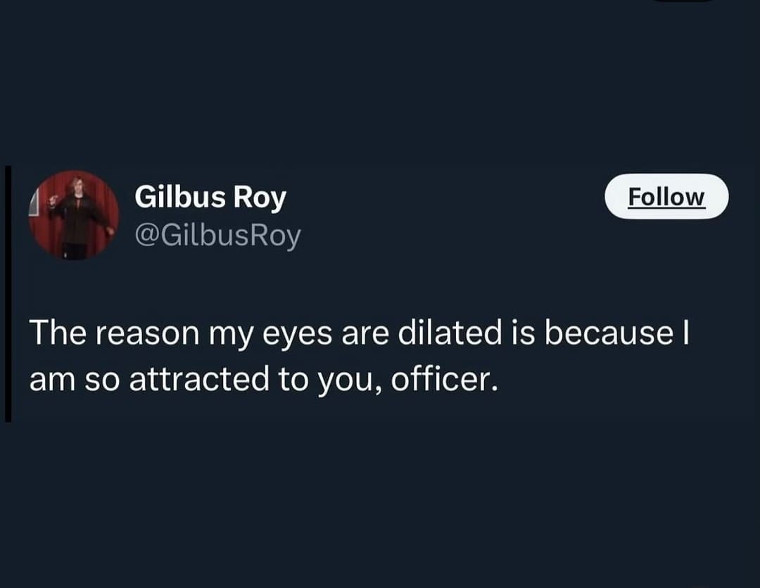 Gillus Rov @GilbusRoy Follow The reason my eyes are dilated is because I am so attracted to you, officer.
