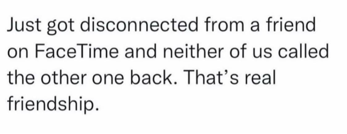 Just got disconnected from a friend on FaceTime and neither of us called the other one back. That's real friendship.
